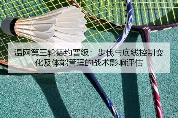 温网第三轮德约晋级：步伐与底线控制变化及体能管理的战术影响评估