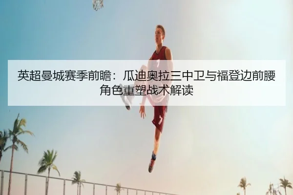 英超曼城赛季前瞻：瓜迪奥拉三中卫与福登边前腰角色重塑战术解读