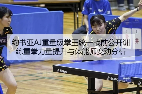 约书亚AJ重量级拳王统一战前公开训练重拳力量提升与体能师变动分析