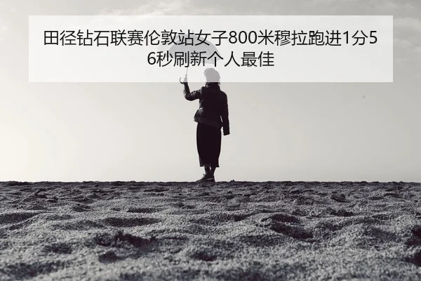 田径钻石联赛伦敦站女子800米穆拉跑进1分56秒刷新个人最佳