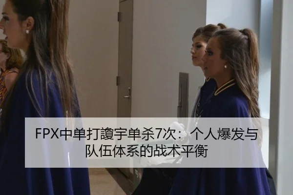 FPX中单打讂宇单杀7次：个人爆发与队伍体系的战术平衡